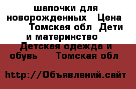 шапочки для новорожденных › Цена ­ 30 - Томская обл. Дети и материнство » Детская одежда и обувь   . Томская обл.